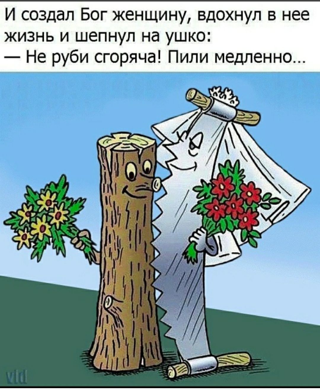 И создал Бог женщину вдохнул в нее жизнь и шепнул на ушко Не руби сгоряча Пили медленно
