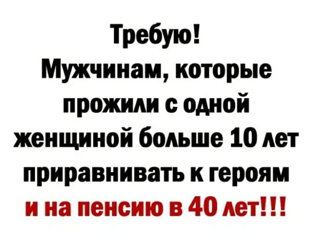 Требую Мужчинам которые прожили с одной женщиной больше 10 лет приравнивать к героям и на пенсию в 40 лет