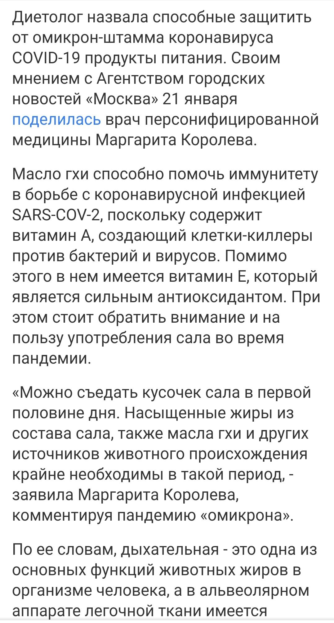 Диетолог назвала способные защитить от омикронштамма коронавируса соую19 продукты питания. Своим мнением с агентством городских новостей «москва» 21 января поделилась врач персонифицированной медицины маргарита королева. Масло гхи способно помочь иммунитету в борьбе с коронавирусной инфекцией сзав5со2, поскольку содержит витамин а, создающий клеткикиллеры против бактерий и вирусов. Помимо этого в нем имеется витамин е, который является сильным антиоксидантом. При этом стоит обратить внимание и на пользу употребления сала во время пандемии. «можно съедать кусочек сала в первой половине дня. Насыщенные жиры из состава сала, также масла гхи и других источников животного происхождения крайне необходимы в такой период,  заявила маргарита королева, комментируя пандемию «омикрона». По ее словам, дыхательная  это одна из основных функций животных жиров в организме человека, а в альвеолярном аппарате легочной ткани имеется