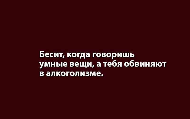 Бесит когда говоришь умные вещи а тебя обвиняют в алкоголизме