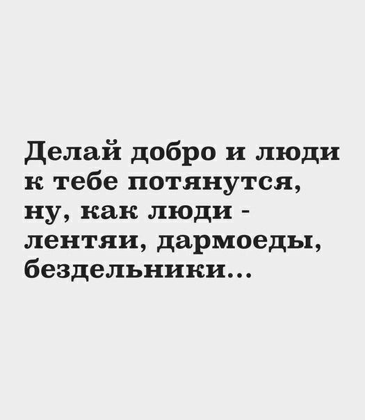 Делай добро и люди к тебе потянутся ну как люди лентяи дармоеды бездельники