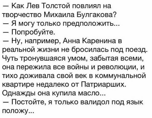 Как Лев Толстой повлиял на творчество Михаила Булгакова Я могу только предположить Попробуйте Ну например Анна Каренина в реальной жизни не бросилась под поезд Чуть тронувшаяся умом забытая всеми она пережила все войны и революции и тихо доживала свой век в коммунальной квартире недалеко от Патриарших Однажды она купила масло Постойте я только валидол под язык положу