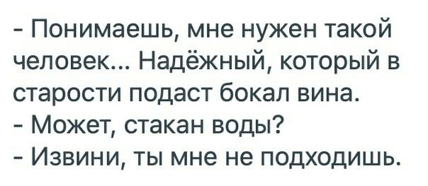 Понимаешь мне нужен такой человек Надёжный который в старости подаст бокал вина Может стакан воды Извини ты мне не подходишь