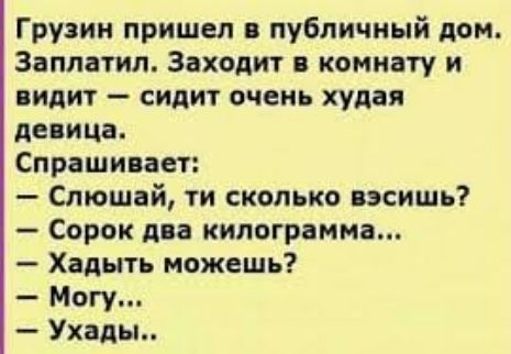 Грузии пришел публичный дом Заплатил Заходит комнату и видит сидит очень худая девица Спрашивает Стошай ти сколько носишь Сорок два килограмма Хадыть можешь Могу Уходы