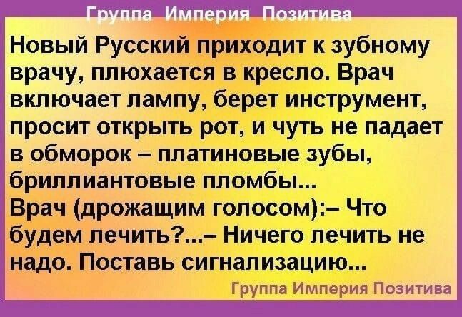 ашітэ тм афішдддці Новый Русский приходит к зубному врачу плюхается в кресло Врач включает лампу берет инструмент просит открыть рот и чуть не падает в обморок платиновые зубы бриллиантовые пломбы Врач дрожащим голосом Что будем лечить Ничего лечить не надо Поставь сигнализацию