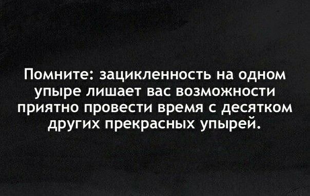 Помните зацикленность на одном упыре лишает вас возможности приятно провести время с десятком других прекрасных упырей