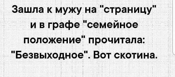Зашла к мужу на страницу и в графе семейное положение прочитала Безвыходное Вот скотина
