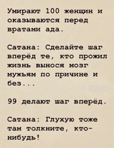 Умирают 100 женщин и оказываются перед вратами ада Сатана Сделайте шаг вперёд те кто прожил жизнь вынося мозг мужьям по причине и без 99 делают шаг вперёд Сатана Глухую тоже там толкните кто нибудь