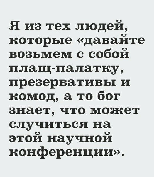 Я из тех людей которые давайте возьмем с собой плащ палатку презервативы и комод то бог знает что может случиться на этой научной конференции