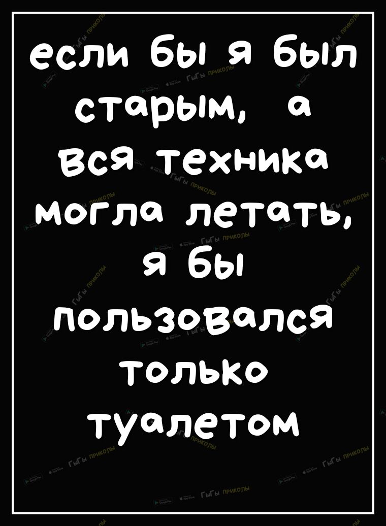если бьпя бьит старым он вся техника могла летать я бьп пользовался тольк туалетом