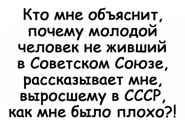 Кто мне объяснит почему молодой человек не живший в Советском Союж рассказывает мне выросшему в СССР как мне было плохо
