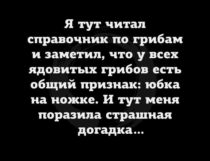 Я тут читал справочник по грибам и заметил что у всех ядовитых грибов есть общий признак юбка на ножке И тут меня поразила страшная догадка