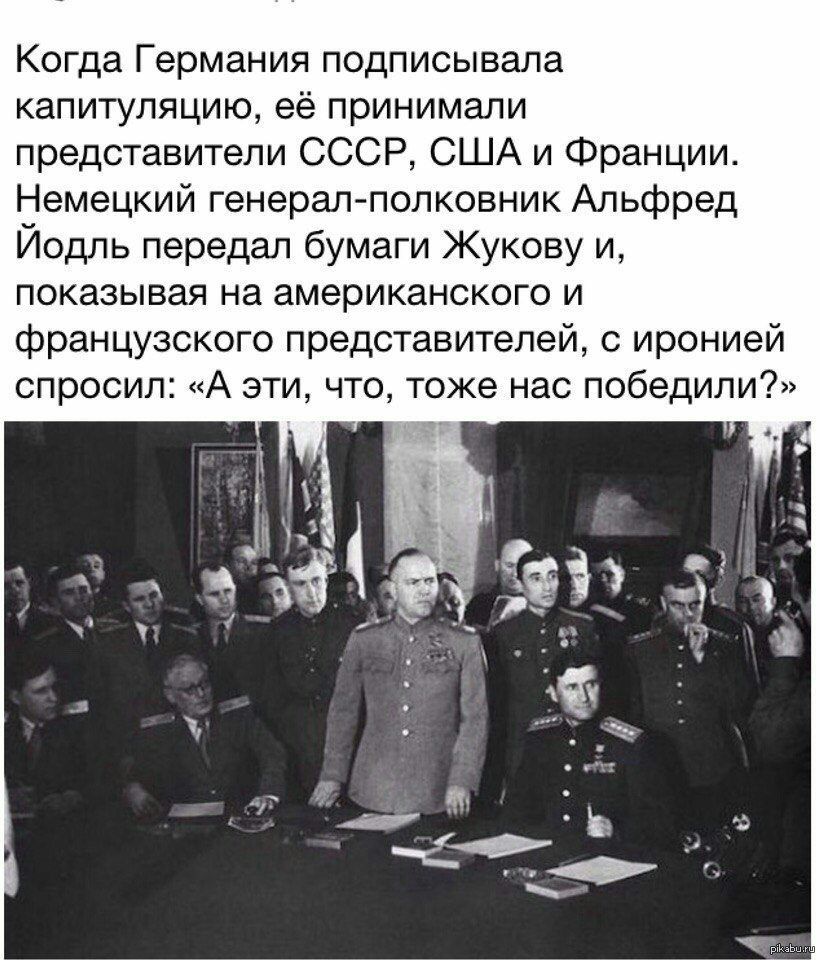 Когда Германия подписывала капитуляцию её принимали представители СССР США и Франции Немецкий генерал полковник Альфред Йодль передал бумаги Жукову и показывая на американского и французского представителей с иронией спросил А эти что тоже нас победили