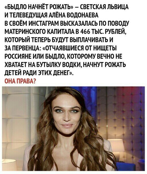 БЫДЛО НАЧНЕТ РОЖАТЬ СВЕТСКАЯ ЛЬВИЦА И ТЕЛЕВЕДУЩАЯ АЛЕНА ВОДОНАЕВА В СВОЕМ ИНСТАГРАМ ВЫСКАЗАЛАСЬ ПО ПОВОДУ МАТЕРИНСКОГО КАПИТАЛА В 466 ТЫС РУБЛЕЙ КОТОРЫЙ ТЕПЕРЬ БУДУТ ВЫПЛАЧИВАТЬ И ЗА ПЕРВЕНЦА ОТЧАЯВШИЕСЯ ОТ НИЩЕТЫ РОССИЯНЕ ИЛИ БЫДЛО КОТОРОМУ ВЕЧНО НЕ ХВАТАЕТ НА БУТЫЛКУ ВОДКИ НАЧНУТ РОЖАТЬ ДЕТЕЙ РАДИ ЭТИХ ДЕНЕГ О РАВ