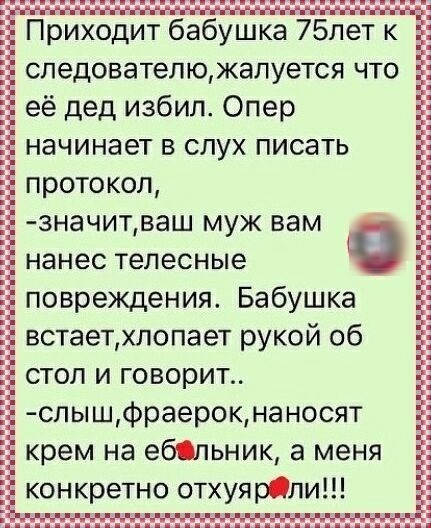 ПриходИт бабушка 75пет к следователюжалуется что её дед избил Опер начинает в слух писать протокол ЗНЭЧИТВаШ МУЖ ВЗМ нанес Телесные повреждения Бабушка встаетхлопает рукой об стол и говорит спышфраерокнаносят крем на ебпьник а меня конкретно отхуярОли