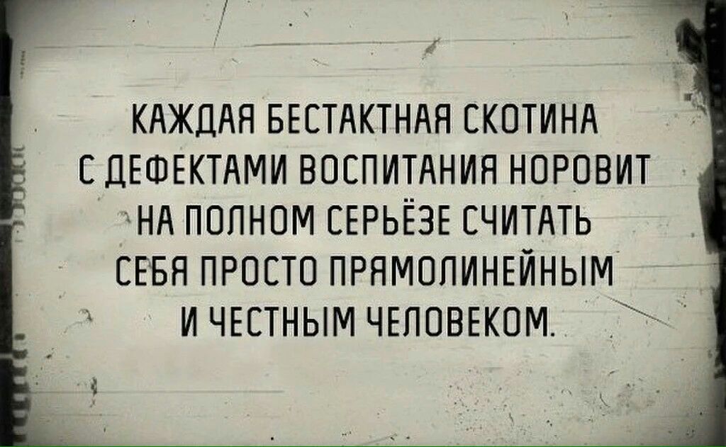 КАЖДАЯ БЕСТАКТНАЯ СКОТИНА С ДЕФЕКТАМИ ВОСПИТАНИЯ НОРОВИТ НА ПОПНОМ СЕРЬЁЗЕ СЧИТАТЬ СЕБЯ ПРОСТО ПРЯМОПИНЕИНЫМ И ЧЕСТНЫМ ЧЕПОВЕКОМ