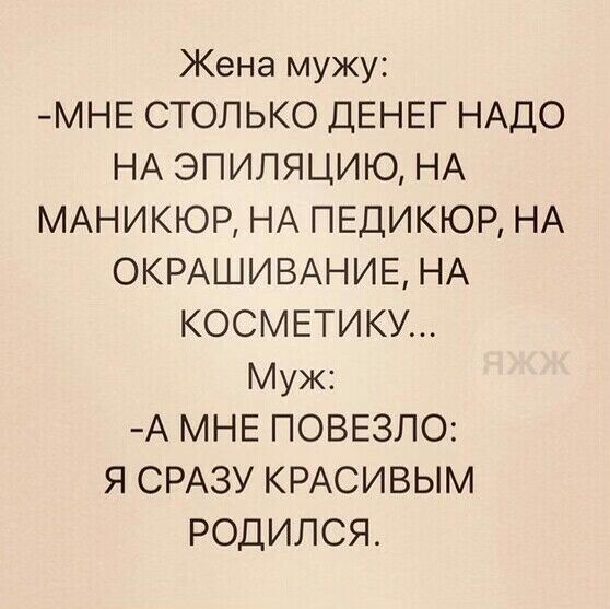 Жена мужу МНЕ СТОЛЬКО ДЕНЕГ НАДО НА ЭПИЛЯЦИЮ НА МАНИКЮР НА ПЕДИКЮР НА ОКРАШИВАНИЕ НА КОСМЕТИКУ Муж А МНЕ ПОВЕЗЛО Я СРАЗУ КРАСИВЫМ РОДИЛСЯ
