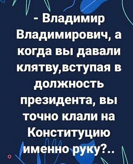 УЖ Владимир Владимирович а когда вы давали клятву вступая в должность президента вы точно клали на Конституцию именншту