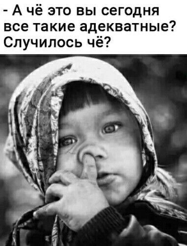 А чё это вы сегодня все такие адекватные Случилось чё