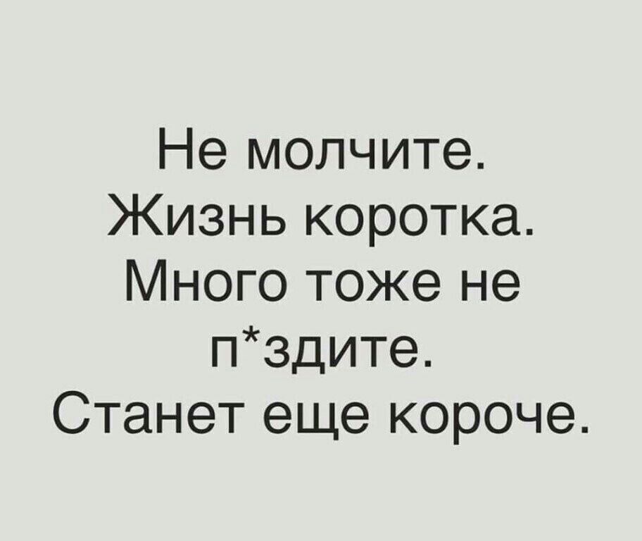 Не молчите Жизнь коротка Много тоже не пздите Станет еще короче