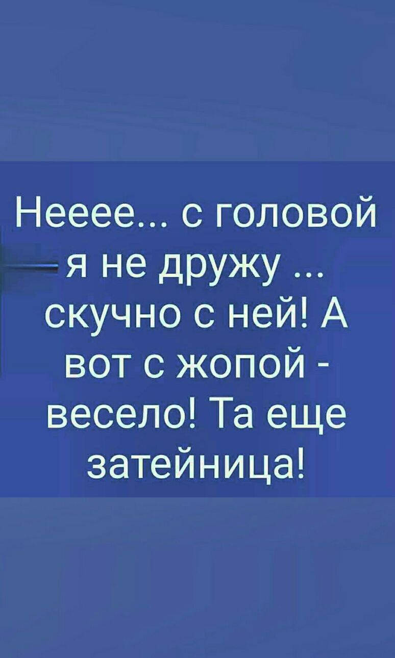 Нееее с головой я не дружу скучно с ней А вот с жопой весело Та еще затейница