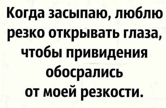 Когда засыпаю люблю резко открывать глаза чтобы привидения обосрались от моей резкости