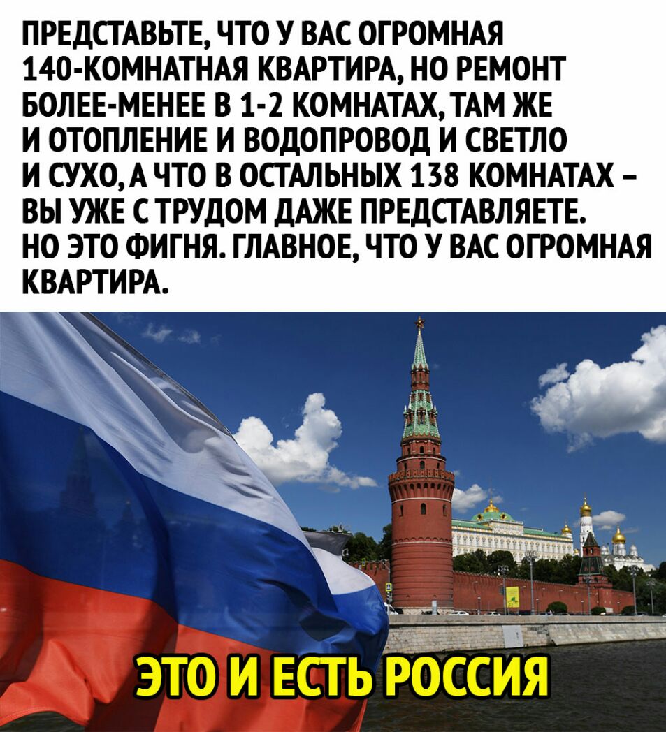 ПРЕДСТАВЬТЕ ЧТО У ВАС ОГРОМНАЯ 140 КОМНАТНАЯ КВАРТИРА НО РЕМОНТ БОЛЕЕ МЕНЕЕ В 1 2 КОМНАТАХ ТАМ ЖЕ И ОТОПЛЕНИЕ И ВОДОПРОВОД И СВЕТЛО И СУХОА ЧТО В ОСГАЛЬНЫХ 158 КОМНАТАХ ВЫ УЖЕ С ТРУДОМ дАЖЕ ПРЕДСГАВЛЯЕТЕ НО ЭТО ФИГНЯ ГЛАВНОЕ ЧТО У ВАС ОГРОМНАЯ КВАРТИРА Ё это и ЕСТЬ оссия