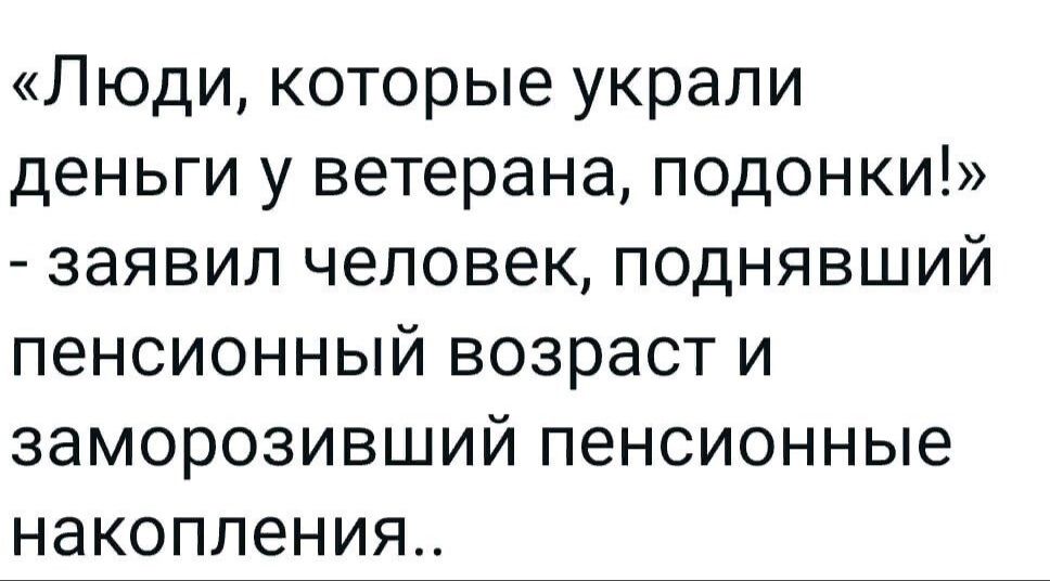 Люди которые украли деньги у ветерана подонки заявил человек поднявший пенсионный возраст и заморозивший пенсионные накопления