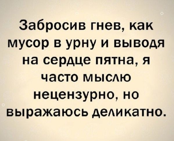 Забросив гнев как мусор в урну и выводя на сердце пятна я часто мысдю нецензурно но выражаюсь дедикатно