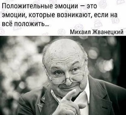 Положительные эмоции это ЭМОЦИИ которые ВОЗНИКЗЮТ ЕСЛИ на всё положить Михаил Жванецкий