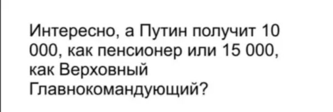 Интересно а Путин получит 10 000 как пенсионер или 15 000 как Верховный Гпавнокомандующий