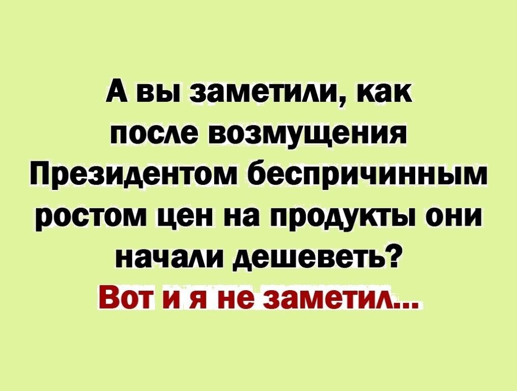 А вы заметили как тот возмущения Президентом беспричинным ростом цен на продукты они начади дешеветь Вот и я не заметиА