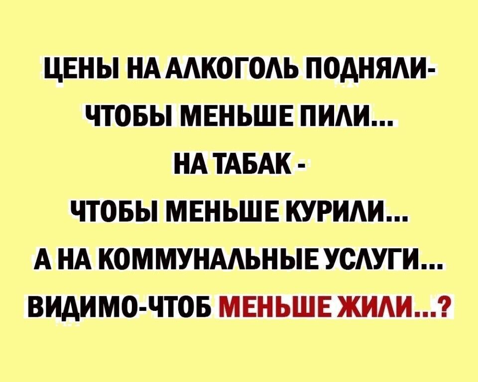 ЦЕНЫ НА ААКОГОАЬ ПОАНЯАИ ЧТОБЫ МЕНЬШЕ ПИАИ НА ТАБАК ЧТОБЫ МЕНЬШЕ КУРИАИ А НА КОММУНААЬНЫЕ УСАУГИ ВИАИМО ЧТОБ МЕНЬШЕ ЖИАИ