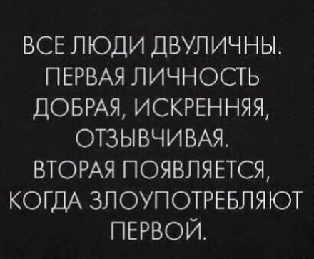 ВСЕ ЛЮДИ ДВУЛИЧНЫ ПЕРВАЯ ЛИЧНОСТЬ ДОБРАЯ ИСКРЕННЯЯ ОТЗЫВЧИВАЯ ВТОРАЯ ПОЯВЛЯЕТСЯі КОГДА ЗЛОУПОТРЕБЛЯЮТ ПЕРВОЙ