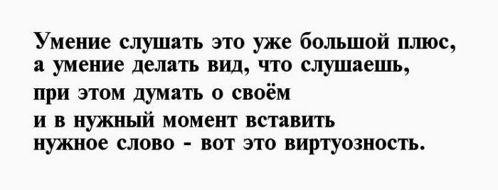 Умение слушать это уже большой плюс умение делать вид что слушаешь при этом думать о своём и в нужный момент вставить нужное слово вот это виртуозность
