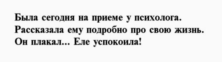 Была сегодня на приеме у психолога Рассказала ему подробно про свою жизнь Он плакал Еле успокоила
