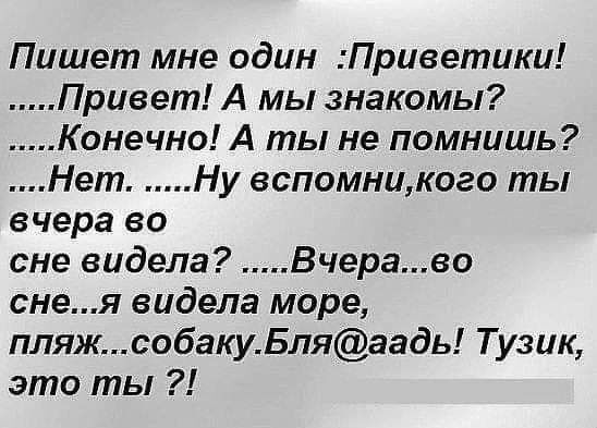 Пишет мне один Приветики Привет А мы знакомы Конечно А ты не помнишь Нет Ну еспомникого ты вчера во сне видела Вчераво снея видела море пляжсобакуБляаадь Тузик это ты