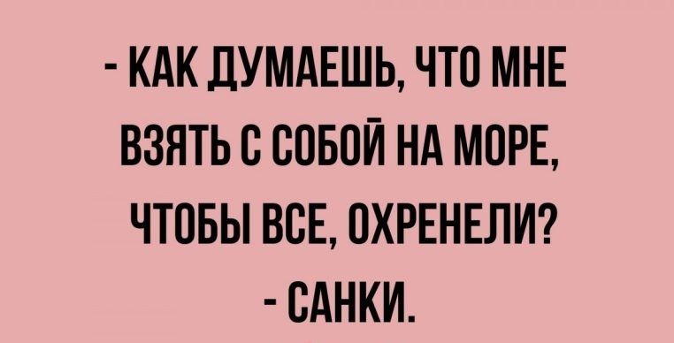 КАК ДУМАЕШЬ ЧТО МНЕ ВЗЯТЬ О СОБОЙ НА МОРЕ ЧТОБЫ ВСЕ ОХРЕНЕЛИ ОАНКИ