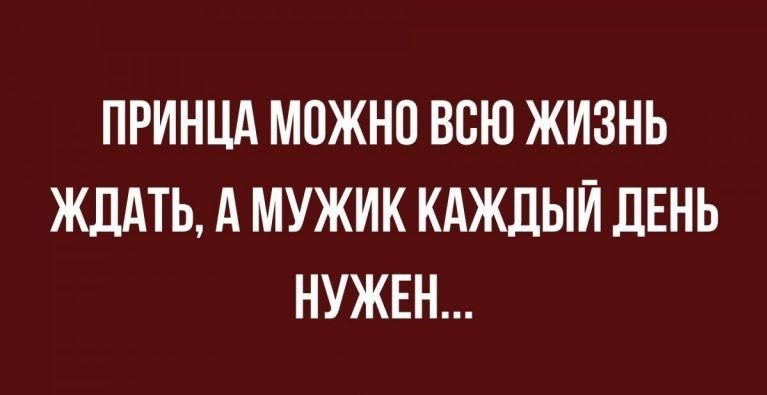 ПРИНЦА МОЖНО ВСЮ ЖИЗНЬ ЖДАТЬ А МУЖИК КАЖДЫЙ ДЕНЬ НУЖЕН