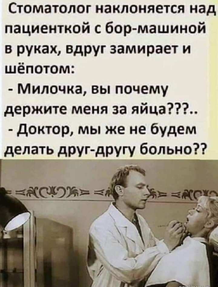 Стоматолог наклоняется над пациенткой с бор машиной в руках вдруг замирает и шёпотом Милочка вы почему держите меня за яйца доктор мы же не будем делать друг другу больно