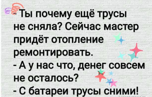 Ты почему ещё трусы не сняла Сейчас мастер придёт отопление ремонтировать А у нас что денег совсем не осталось С батареи трусы сни_м_и____