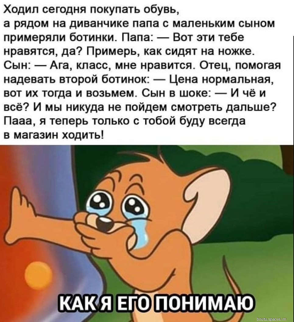 Ходил сегодня покупать обувь а рядом на диванчике папа с маленьким сыном примеряпи ботинки Папа Вот эти тебе нравятся да Примерь как сидят на ножке Сын Ага класс мне нравится Отец помогая надевать второй ботинок Цена нормальная вот их тогда и возьмем Сын в шоке И чё и всё И мы никуда не пойдем смотреть дальше Пааа я теперь только с тобой буду всегда в магазин ходить кАкія ЕГО ПОНИМАЮ ШШШ Ервіеы