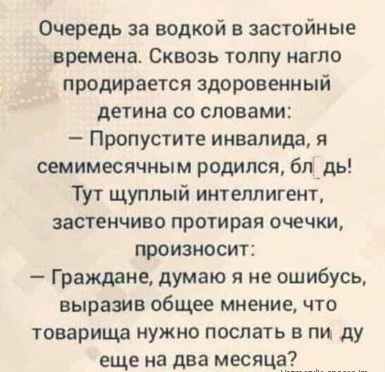 Очередь за водкой застойные времена Сквозь толпу нагло продирается здоровенный детина со словами Пропустите инвалида я семимесячным родился бл_дь Тут щуплый интеллигент застенчиво протирая очечки произносит Граждане думаю я не ошибусь выразив общее мнение что товарища нужно послать в пи ду еще на два месяц