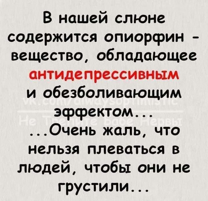 В нашей слюне содержится опиорсрин вещество обладающее антидепрессивным и обезболивающим эффектом Очень жаль что нельзя плеваться в людей чтобы они не грустили
