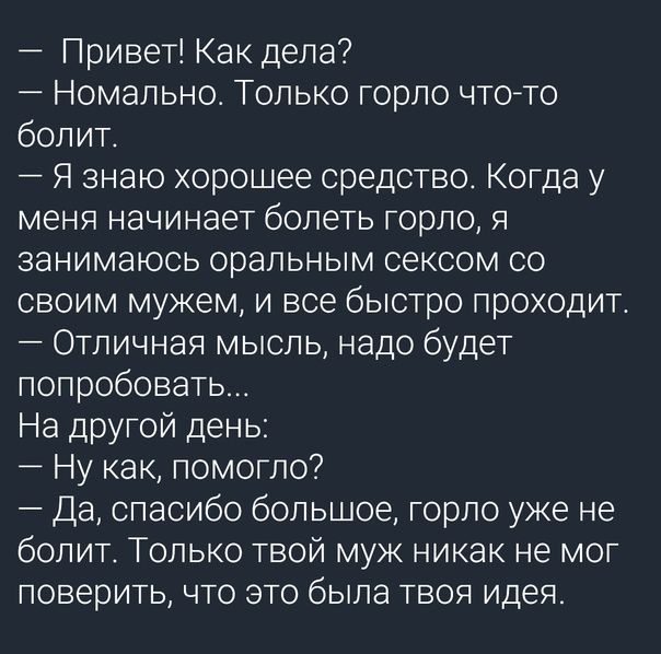 Привет Как дела Номальнос Только горло чтото болит Я знаю хорошее средство Когда у меня начинает болеть горло я занимаюсь оральным сексом со своим мужем и все быстро проходит Отличная мысль надо будет попробовать На другой день Ну как помогло Да спасибо большое горло уже не болит Только твой муж никак не мог поверить что это была твоя идея