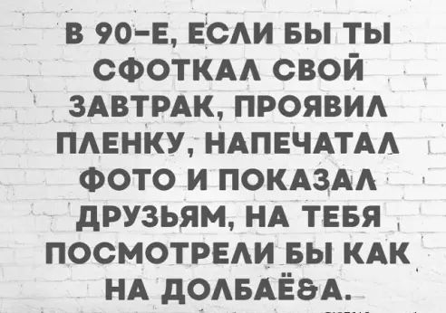 в 90е ЕСАИ вы ты сФоткдд свой ЗАВТРАК прояви пмзнку НАПЕЧАТАА Фото и покдздд друзьям НА тввя посмотрели вы кдк_ НА дОАБАЁЭА
