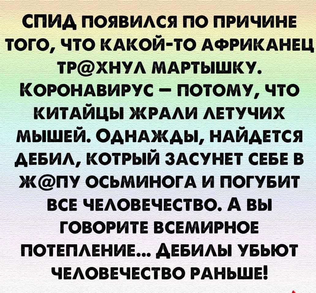 СПИД ПОЯВИАСЯ ПО ПРИЧИНЕ ТОГО ЧТО КАКОЙ ТО АФРИКАНЕЦ ТРХНУА МАРТЫШКУ КОРОНАВИРУС ПОТОМУ ЧТО КИТАЙЦЫ ЖРААИ АЕТУЧИХ МЫШЕЙ ОДНАЖДЫ НАЙДЕТСЯ АЕБИА КОТРЫЙ ЗАСУНЕТ СЕБЕ В ЖПУ ОСЬМИНОГА И ПОГУБИТ ВСЕ ЧЕАОВЕЧЕСТВО А ВЫ ГОВОРИТЕ ВСЕМИРНОЕ ПОТЕПАЕНИЕ АЕБИАЫ УБЬЮТ ЧЕАОВЕЧЕСТВО РАНЬШЕ