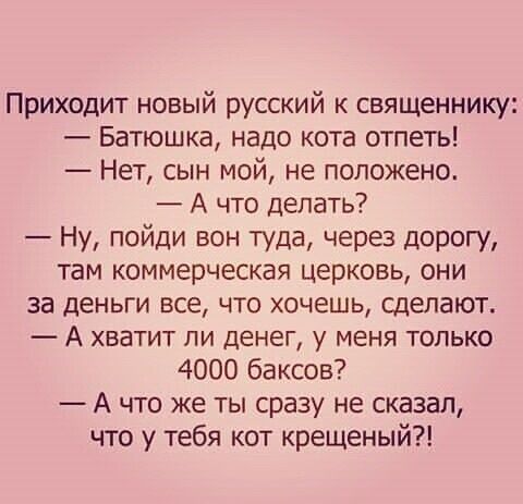 Приходит новый русский к священнику Батюшка надо кота отпеть Нет сын мой не положено А что делать Ну пойди вон туда через дорогу там коммерческая церковь они за деньги все что хочешь сделают А хватит ли денег у меня только 4000 баксов А что же ты сразу не сказал что у тебя кот крещеный