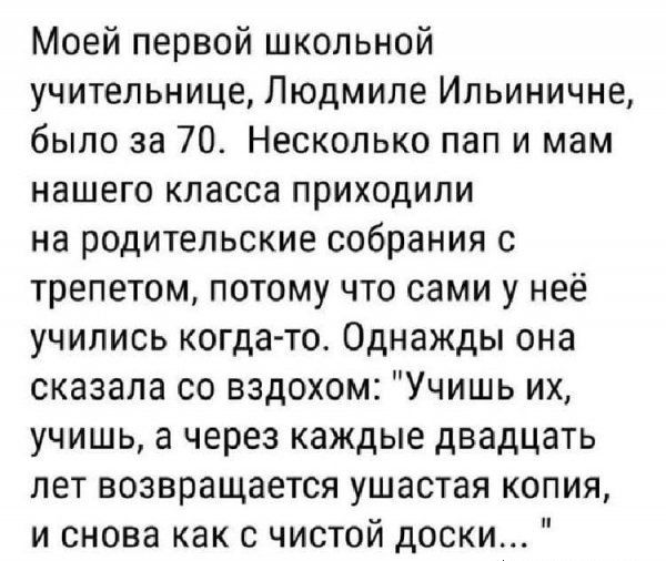 Моей первой школьной учительнице Людмиле Ильиничне было за 70 Несколько пап и мам нашего класса приходили на родительские собрания с трепетом потому что сами у неё учились когда то Однажды она сказала со вздохом Учишь их учишь а через каждые двадцать лет возвращается ушастая копия и снова как с чистой доски