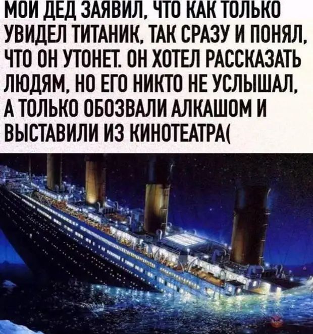 МОИ ДЕД ЗАЯВИЛ ЧТО КАК ТОЛЬКО УВИДЕЛ ТИТАНИК ТАК СРАЗУ И ПОНЯЛ ЧТО ОН УТОНЕТ ОН ХОТЕЛ РАСОКАЗАТЬ ЛЮДЯМ НО ЕГО НИКТО НЕ УСЛЫШАЛ А ТОЛЬКО ОБОЗВАЛИ АЛКАШОМ И ВЫСТАВИЛИ ИЗ КИНОТЕАТРЫ